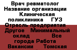 Врач ревматолог › Название организации ­ Клиническая поликлиника №3 ГУЗ › Отрасль предприятия ­ Другое › Минимальный оклад ­ 7 857 - Все города Работа » Вакансии   . Томская обл.